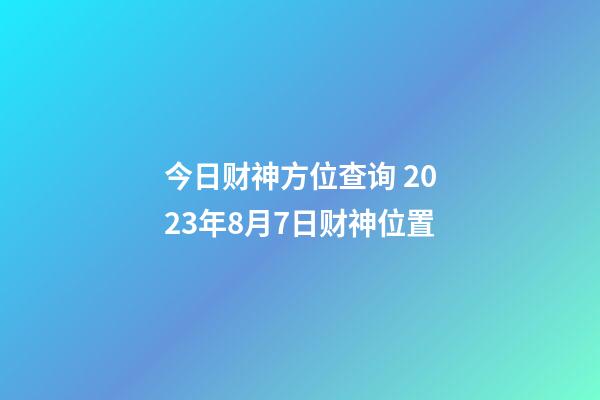今日财神方位查询 2023年8月7日财神位置